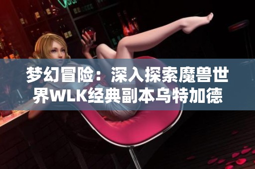梦幻冒险：深入探索魔兽世界WLK经典副本乌特加德城堡的全面位置指南