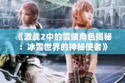 《激战2中的雪姨角色揭秘：冰雪世界的神秘使者》