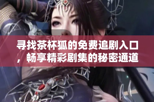 寻找茶杯狐的免费追剧入口，畅享精彩剧集的秘密通道