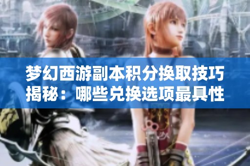 梦幻西游副本积分换取技巧揭秘：哪些兑换选项最具性价比和价值