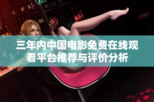 三年内中国电影免费在线观看平台推荐与评价分析