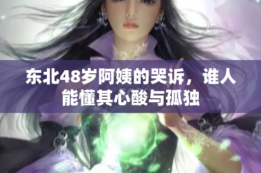 东北48岁阿姨的哭诉，谁人能懂其心酸与孤独