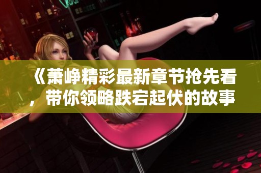 《萧峥精彩最新章节抢先看，带你领略跌宕起伏的故事》