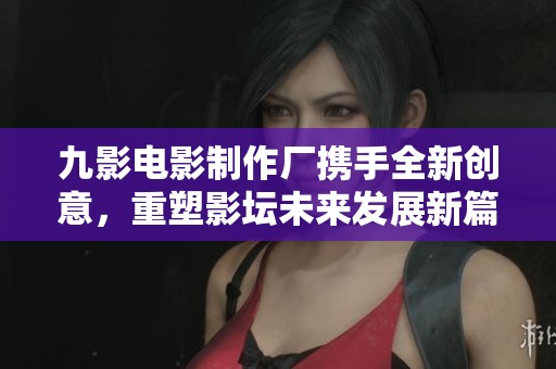 九影电影制作厂携手全新创意，重塑影坛未来发展新篇章