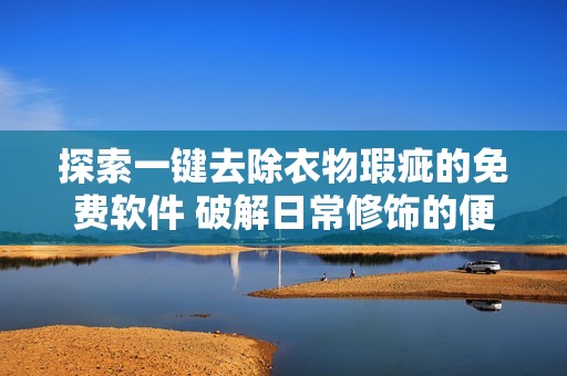 探索一键去除衣物瑕疵的免费软件 破解日常修饰的便捷新方式