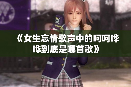 《女生忘情歌声中的呵呵哗哗到底是哪首歌》