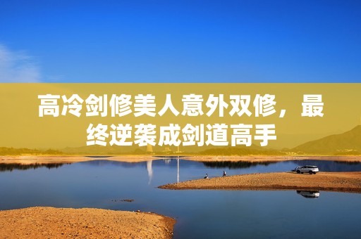 高冷剑修美人意外双修，最终逆袭成剑道高手