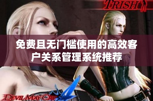 免费且无门槛使用的高效客户关系管理系统推荐