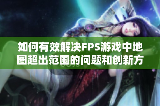 如何有效解决FPS游戏中地图超出范围的问题和创新方案解析