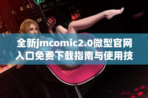 全新jmcomic2.0微型官网入口免费下载指南与使用技巧