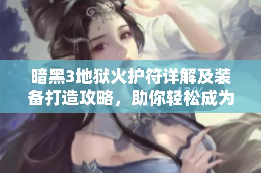 暗黑3地狱火护符详解及装备打造攻略，助你轻松成为无敌玩家