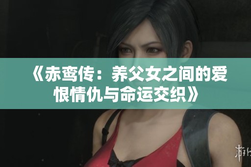 《赤鸾传：养父女之间的爱恨情仇与命运交织》