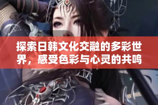 探索日韩文化交融的多彩世界，感受色彩与心灵的共鸣