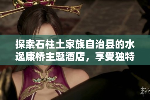 探索石柱土家族自治县的水逸康桥主题酒店，享受独特的住宿体验与美丽自然环境