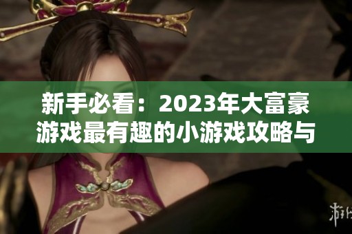 新手必看：2023年大富豪游戏最有趣的小游戏攻略与玩法指南分享