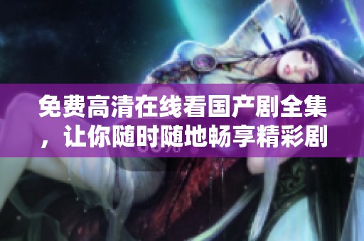 免费高清在线看国产剧全集，让你随时随地畅享精彩剧情