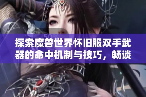 探索魔兽世界怀旧服双手武器的命中机制与技巧，畅谈芜湖市繁昌区四季度项目活动