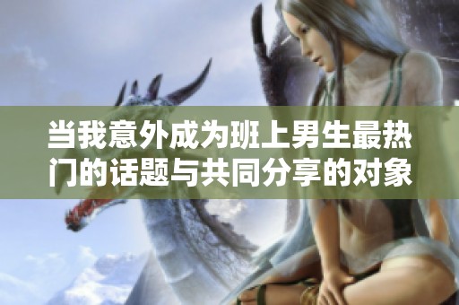 当我意外成为班上男生最热门的话题与共同分享的对象