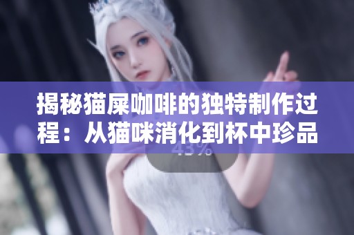 揭秘猫屎咖啡的独特制作过程：从猫咪消化到杯中珍品的奇妙旅程