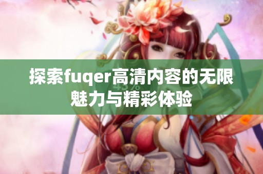 探索fuqer高清内容的无限魅力与精彩体验