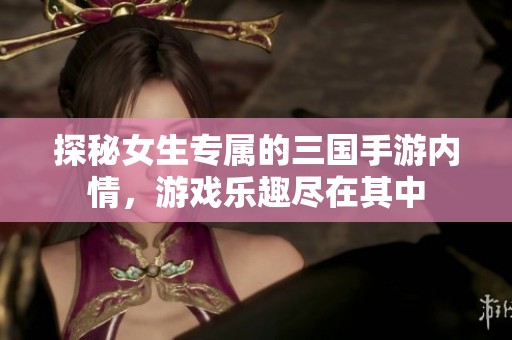 探秘女生专属的三国手游内情，游戏乐趣尽在其中