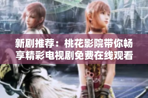 新剧推荐：桃花影院带你畅享精彩电视剧免费在线观看