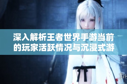 深入解析王者世界手游当前的玩家活跃情况与沉浸式游戏体验评测