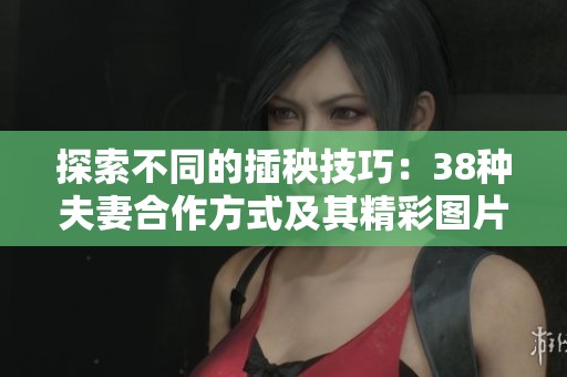 探索不同的插秧技巧：38种夫妻合作方式及其精彩图片展示