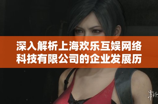 深入解析上海欢乐互娱网络科技有限公司的企业发展历程与未来展望