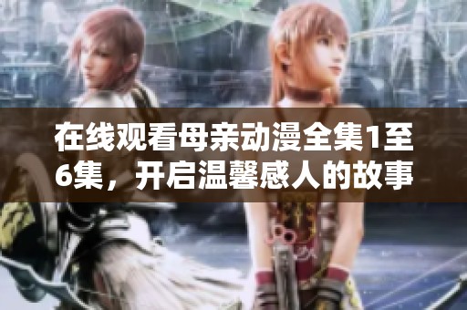 在线观看母亲动漫全集1至6集，开启温馨感人的故事旅程