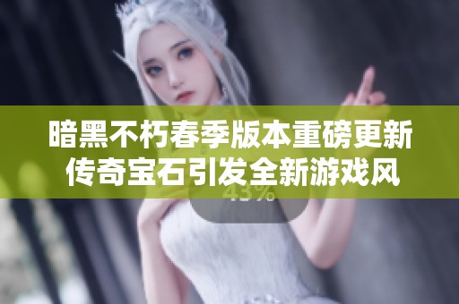 暗黑不朽春季版本重磅更新 传奇宝石引发全新游戏风潮与觉醒体验