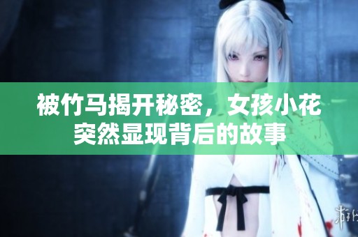 被竹马揭开秘密，女孩小花突然显现背后的故事