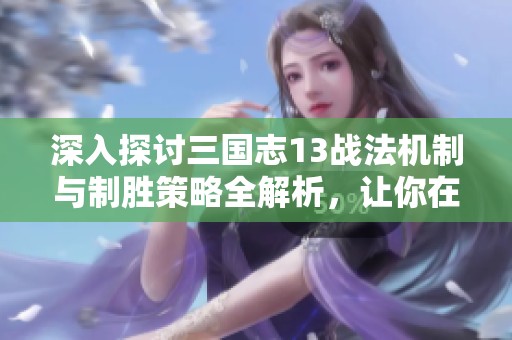 深入探讨三国志13战法机制与制胜策略全解析，让你在游戏中轻松获胜