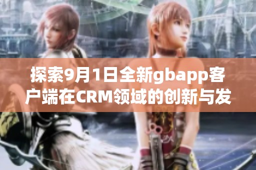 探索9月1日全新gbapp客户端在CRM领域的创新与发展