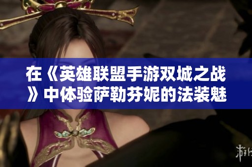 在《英雄联盟手游双城之战》中体验萨勒芬妮的法装魅力，感受游戏的无尽乐趣