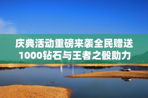 庆典活动重磅来袭全民赠送1000钻石与王者之骰助力赢5000点赏金令
