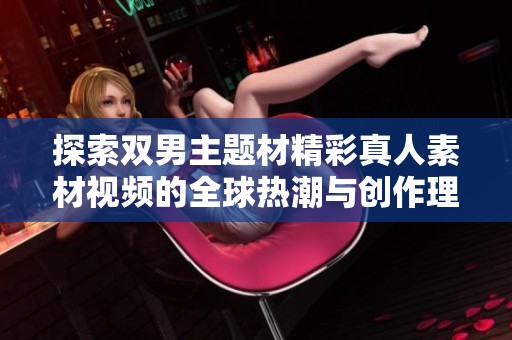 探索双男主题材精彩真人素材视频的全球热潮与创作理念