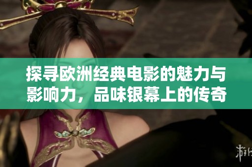 探寻欧洲经典电影的魅力与影响力，品味银幕上的传奇故事