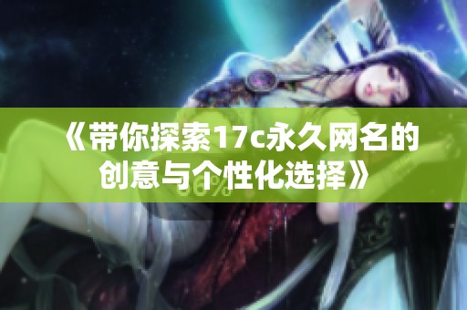 《带你探索17c永久网名的创意与个性化选择》