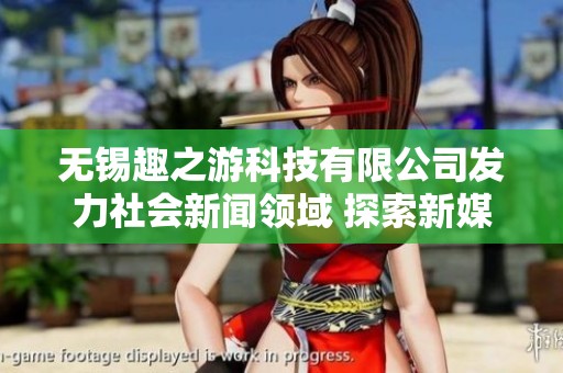 无锡趣之游科技有限公司发力社会新闻领域 探索新媒体发展趋势