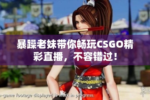 暴躁老妹带你畅玩CSGO精彩直播，不容错过！