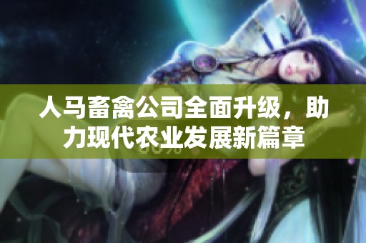 人马畜禽公司全面升级，助力现代农业发展新篇章