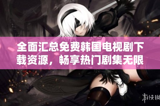 全面汇总免费韩国电视剧下载资源，畅享热门剧集无限观看