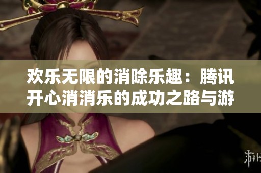 欢乐无限的消除乐趣：腾讯开心消消乐的成功之路与游戏魅力解析