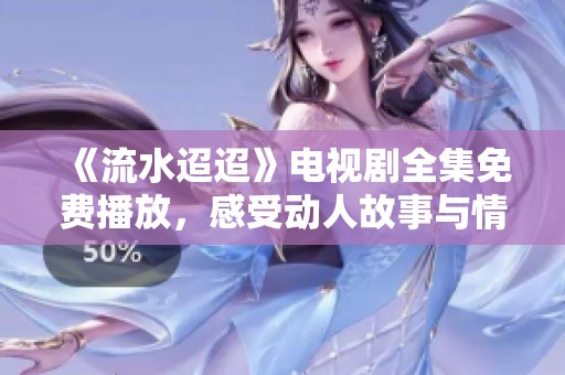 《流水迢迢》电视剧全集免费播放，感受动人故事与情感纠葛