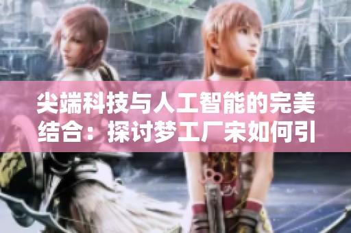 尖端科技与人工智能的完美结合：探讨梦工厂宋如何引领未来创新潮流