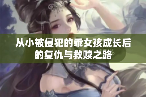 从小被侵犯的乖女孩成长后的复仇与救赎之路