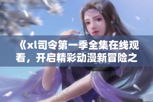 《xl司令第一季全集在线观看，开启精彩动漫新冒险之旅》