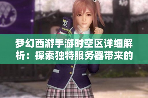 梦幻西游手游时空区详细解析：探索独特服务器带来的全新游戏体验与魅力