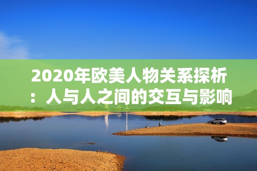 2020年欧美人物关系探析：人与人之间的交互与影响